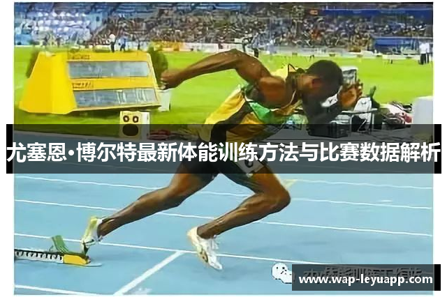尤塞恩·博尔特最新体能训练方法与比赛数据解析 尤塞恩·博尔特最新体能训练方法与比赛数据解析