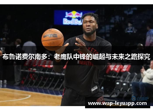 布鲁诺费尔南多：老鹰队中锋的崛起与未来之路探究