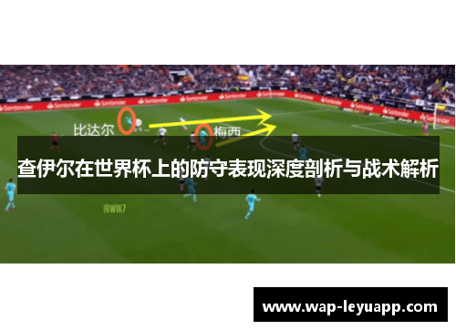 查伊尔在世界杯上的防守表现深度剖析与战术解析 查伊尔在世界杯上的防守表现深度剖析与战术解析