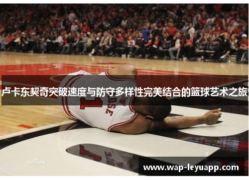 卢卡东契奇突破速度与防守多样性完美结合的篮球艺术之旅 卢卡东契奇突破速度与防守多样性完美结合的篮球艺术之旅