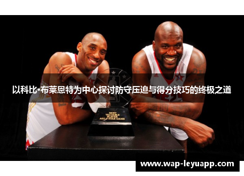以科比·布莱恩特为中心探讨防守压迫与得分技巧的终极之道 以科比·布莱恩特为中心探讨防守压迫与得分技巧的终极之道