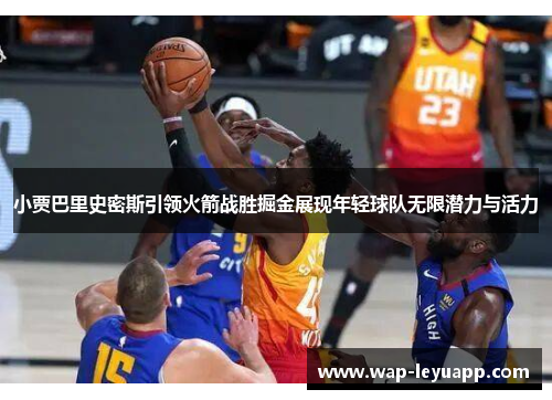 小贾巴里史密斯引领火箭战胜掘金展现年轻球队无限潜力与活力