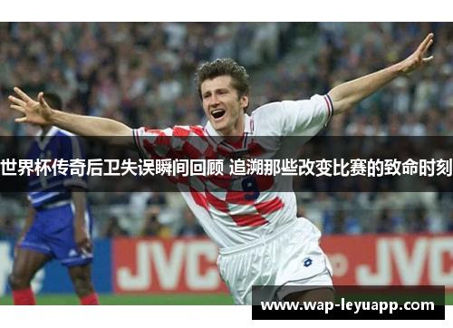 世界杯传奇后卫失误瞬间回顾 追溯那些改变比赛的致命时刻