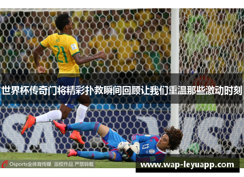 世界杯传奇门将精彩扑救瞬间回顾让我们重温那些激动时刻 世界杯传奇门将精彩扑救瞬间回顾让我们重温那些激动时刻