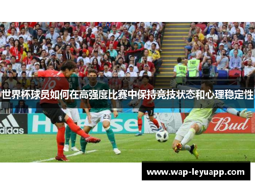 世界杯球员如何在高强度比赛中保持竞技状态和心理稳定性 世界杯球员如何在高强度比赛中保持竞技状态和心理稳定性