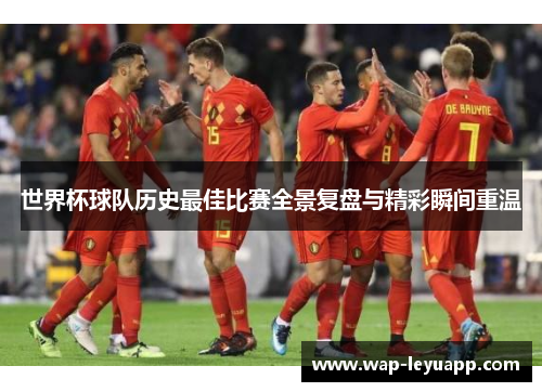 世界杯球队历史最佳比赛全景复盘与精彩瞬间重温