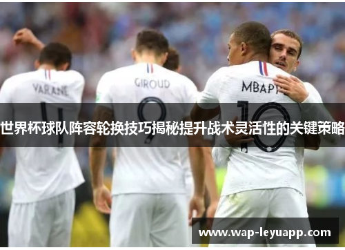世界杯球队阵容轮换技巧揭秘提升战术灵活性的关键策略 世界杯球队阵容轮换技巧揭秘提升战术灵活性的关键策略