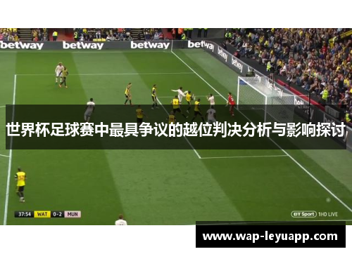 世界杯足球赛中最具争议的越位判决分析与影响探讨 世界杯足球赛中最具争议的越位判决分析与影响探讨