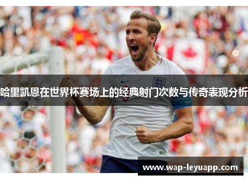 哈里凯恩在世界杯赛场上的经典射门次数与传奇表现分析 哈里凯恩在世界杯赛场上的经典射门次数与传奇表现分析