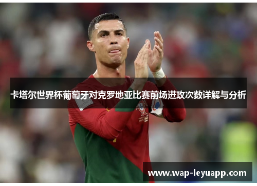 卡塔尔世界杯葡萄牙对克罗地亚比赛前场进攻次数详解与分析 卡塔尔世界杯葡萄牙对克罗地亚比赛前场进攻次数详解与分析