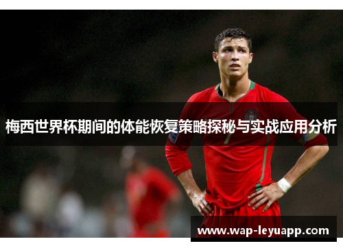 梅西世界杯期间的体能恢复策略探秘与实战应用分析 梅西世界杯期间的体能恢复策略探秘与实战应用分析