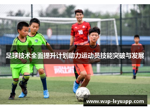 足球技术全面提升计划助力运动员技能突破与发展 足球技术全面提升计划助力运动员技能突破与发展