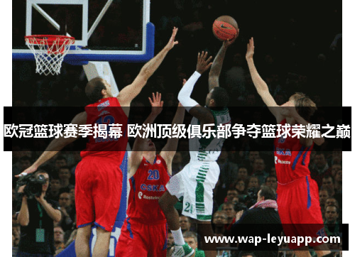 欧冠篮球赛季揭幕 欧洲顶级俱乐部争夺篮球荣耀之巅