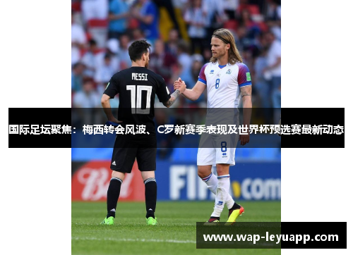 国际足坛聚焦:梅西转会风波、C罗新赛季表现及世界杯预选赛最新动态 国际足坛聚焦:梅西转会风波、C罗新赛季表现及世界杯预选赛最新动态