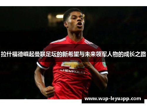 拉什福德崛起曼联足坛的新希望与未来领军人物的成长之路 拉什福德崛起曼联足坛的新希望与未来领军人物的成长之路