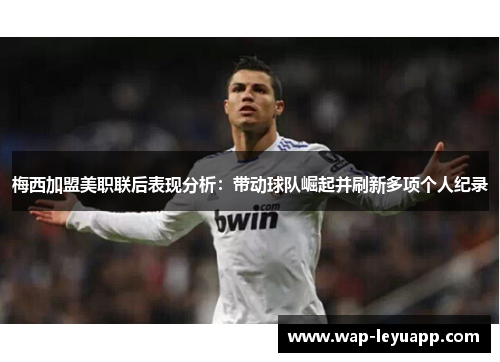 梅西加盟美职联后表现分析:带动球队崛起并刷新多项个人纪录 梅西加盟美职联后表现分析:带动球队崛起并刷新多项个人纪录