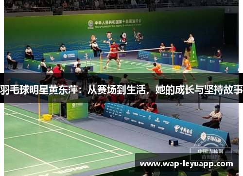 羽毛球明星黄东萍:从赛场到生活,她的成长与坚持故事 羽毛球明星黄东萍:从赛场到生活,她的成长与坚持故事
