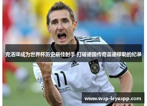克洛泽成为世界杯历史最佳射手 打破德国传奇盖德穆勒的纪录 克洛泽成为世界杯历史最佳射手 打破德国传奇盖德穆勒的纪录