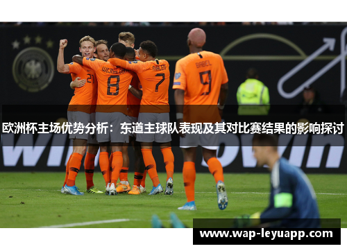 欧洲杯主场优势分析:东道主球队表现及其对比赛结果的影响探讨 欧洲杯主场优势分析:东道主球队表现及其对比赛结果的影响探讨