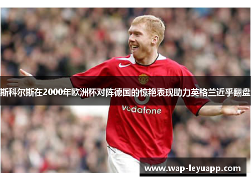 斯科尔斯在2000年欧洲杯对阵德国的惊艳表现助力英格兰近乎翻盘