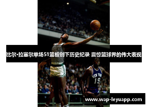 比尔·拉塞尔单场51篮板创下历史纪录 震惊篮球界的伟大表现 比尔·拉塞尔单场51篮板创下历史纪录 震惊篮球界的伟大表现