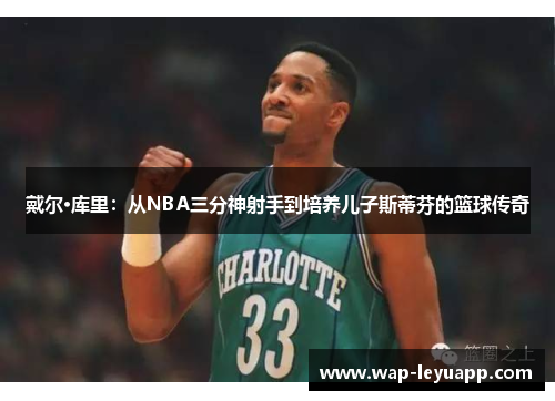戴尔·库里:从NBA三分神射手到培养儿子斯蒂芬的篮球传奇 戴尔·库里:从NBA三分神射手到培养儿子斯蒂芬的篮球传奇