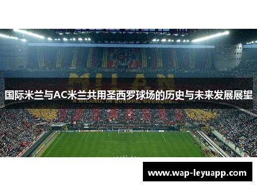 国际米兰与AC米兰共用圣西罗球场的历史与未来发展展望