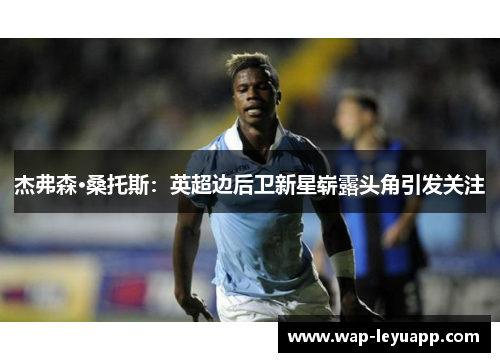 杰弗森·桑托斯：英超边后卫新星崭露头角引发关注