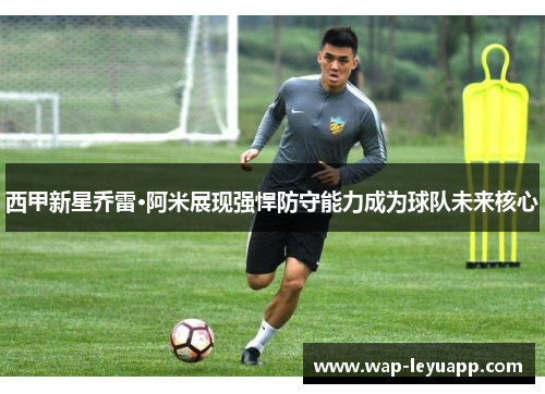 西甲新星乔雷·阿米展现强悍防守能力成为球队未来核心