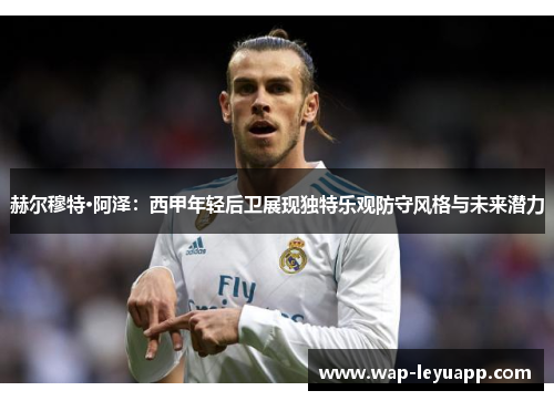 赫尔穆特·阿泽:西甲年轻后卫展现独特乐观防守风格与未来潜力 赫尔穆特·阿泽:西甲年轻后卫展现独特乐观防守风格与未来潜力