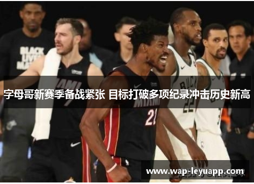 字母哥新赛季备战紧张 目标打破多项纪录冲击历史新高 字母哥新赛季备战紧张 目标打破多项纪录冲击历史新高