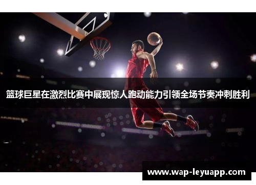 篮球巨星在激烈比赛中展现惊人跑动能力引领全场节奏冲刺胜利 篮球巨星在激烈比赛中展现惊人跑动能力引领全场节奏冲刺胜利