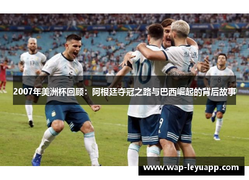 2007年美洲杯回顾:阿根廷夺冠之路与巴西崛起的背后故事 2007年美洲杯回顾:阿根廷夺冠之路与巴西崛起的背后故事