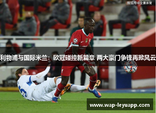 利物浦与国际米兰:欧冠碰撞新篇章 两大豪门争锋再掀风云 利物浦与国际米兰:欧冠碰撞新篇章 两大豪门争锋再掀风云
