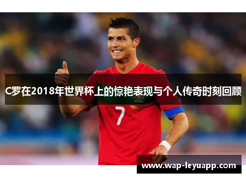 C罗在2018年世界杯上的惊艳表现与个人传奇时刻回顾 C罗在2018年世界杯上的惊艳表现与个人传奇时刻回顾