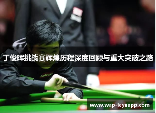 丁俊晖挑战赛辉煌历程深度回顾与重大突破之路