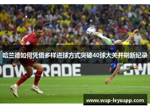 哈兰德如何凭借多样进球方式突破40球大关并刷新纪录