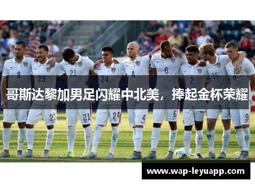 哥斯达黎加男足闪耀中北美，捧起金杯荣耀