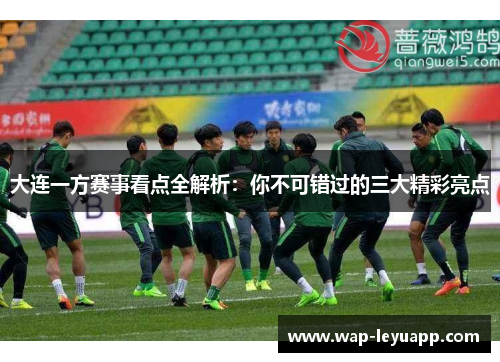 大连一方赛事看点全解析:你不可错过的三大精彩亮点 大连一方赛事看点全解析:你不可错过的三大精彩亮点