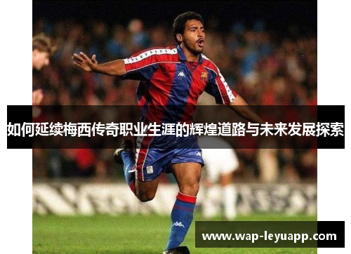 如何延续梅西传奇职业生涯的辉煌道路与未来发展探索