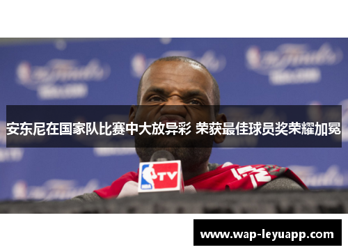 安东尼在国家队比赛中大放异彩 荣获最佳球员奖荣耀加冕