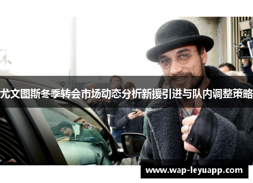 尤文图斯冬季转会市场动态分析新援引进与队内调整策略 尤文图斯冬季转会市场动态分析新援引进与队内调整策略