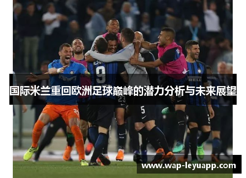 国际米兰重回欧洲足球巅峰的潜力分析与未来展望 国际米兰重回欧洲足球巅峰的潜力分析与未来展望