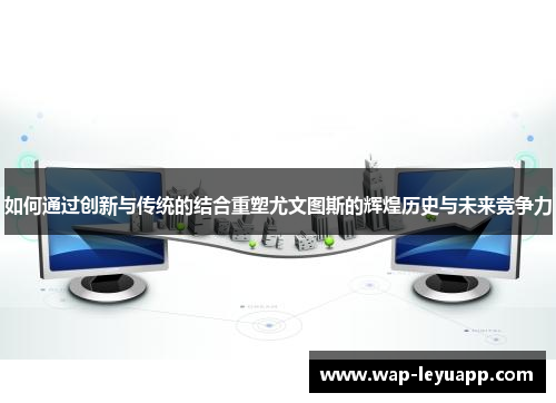 如何通过创新与传统的结合重塑尤文图斯的辉煌历史与未来竞争力