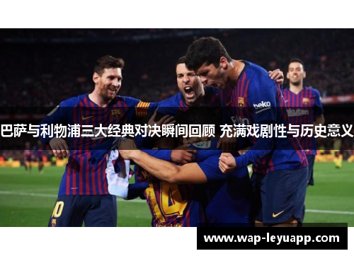 巴萨与利物浦三大经典对决瞬间回顾 充满戏剧性与历史意义 巴萨与利物浦三大经典对决瞬间回顾 充满戏剧性与历史意义