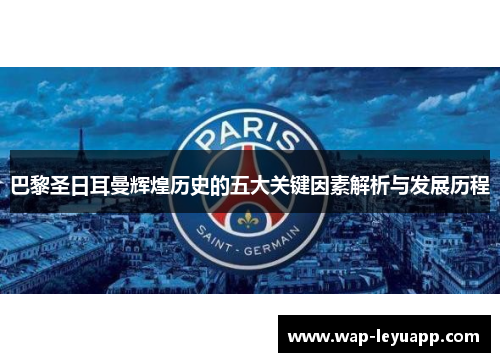 巴黎圣日耳曼辉煌历史的五大关键因素解析与发展历程