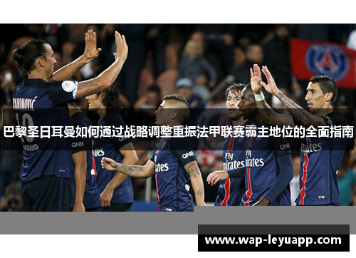 巴黎圣日耳曼如何通过战略调整重振法甲联赛霸主地位的全面指南 巴黎圣日耳曼如何通过战略调整重振法甲联赛霸主地位的全面指南