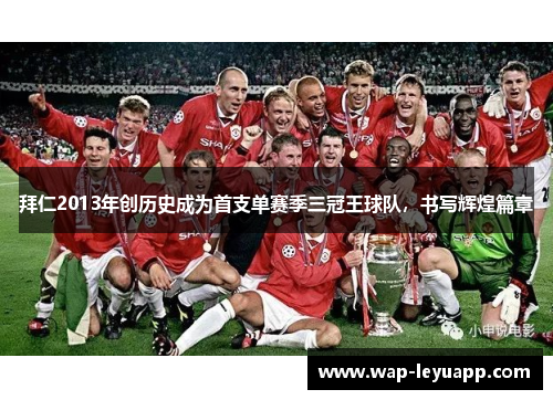 拜仁2013年创历史成为首支单赛季三冠王球队，书写辉煌篇章