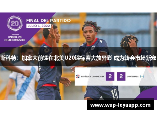 斯科特：加拿大前锋在北美U20锦标赛大放异彩 成为转会市场新宠