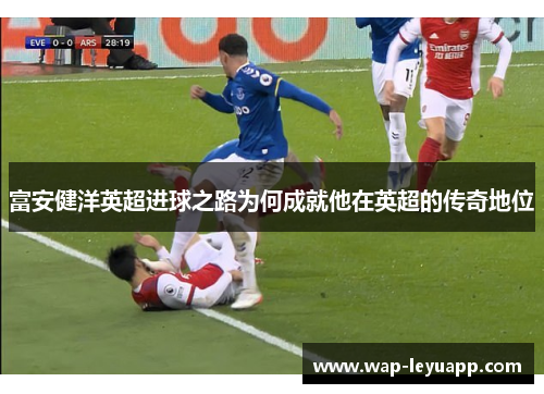富安健洋英超进球之路为何成就他在英超的传奇地位 富安健洋英超进球之路为何成就他在英超的传奇地位